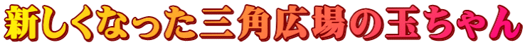 新しくなった三角広場の玉ちゃん